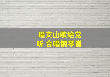 唱支山歌给党听 合唱钢琴谱